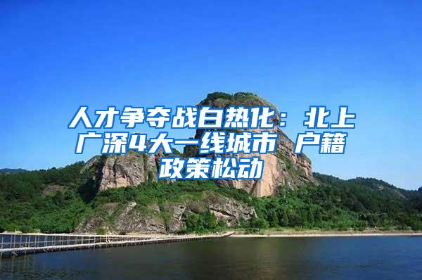 人才争夺战白热化：北上广深4大一线城市 户籍政策松动