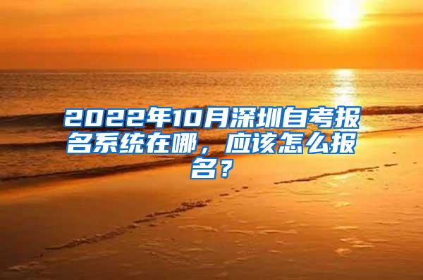 2022年10月深圳自考报名系统在哪，应该怎么报名？