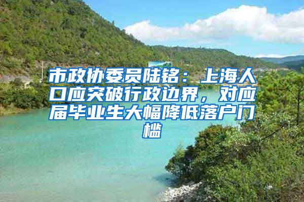 市政协委员陆铭：上海人口应突破行政边界，对应届毕业生大幅降低落户门槛