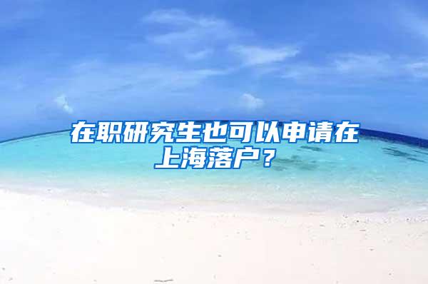 在职研究生也可以申请在上海落户？