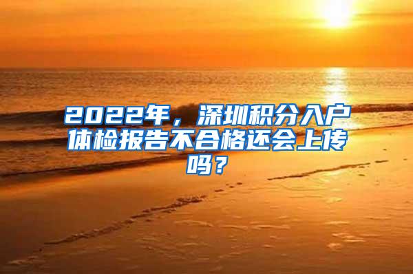 2022年，深圳积分入户体检报告不合格还会上传吗？