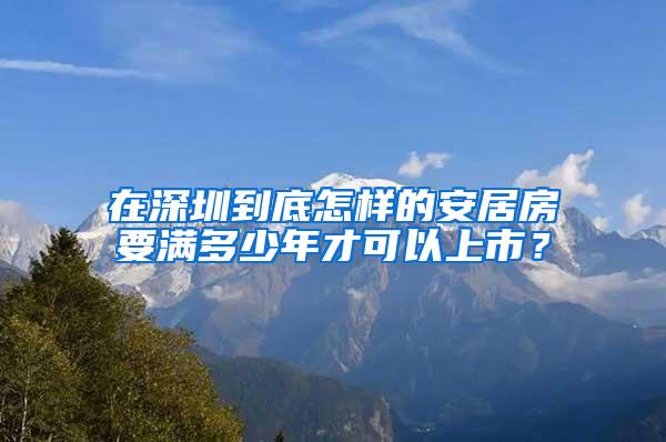 在深圳到底怎样的安居房要满多少年才可以上市？