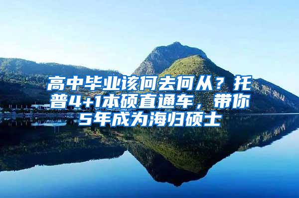 高中毕业该何去何从？托普4+1本硕直通车，带你5年成为海归硕士