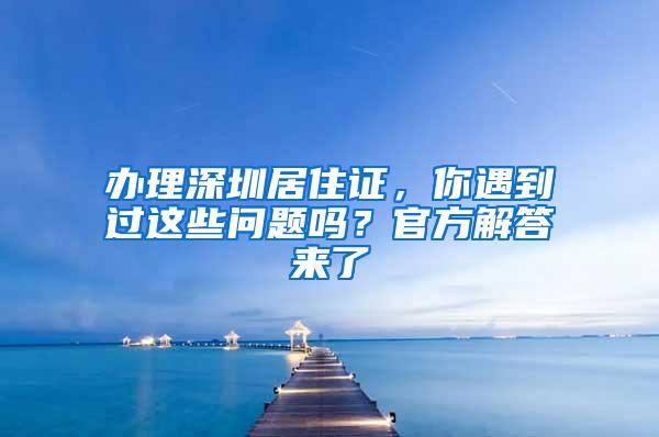 办理深圳居住证，你遇到过这些问题吗？官方解答来了