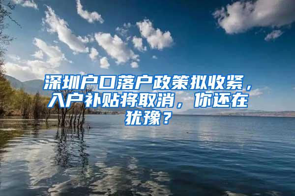 深圳户口落户政策拟收紧，入户补贴将取消，你还在犹豫？