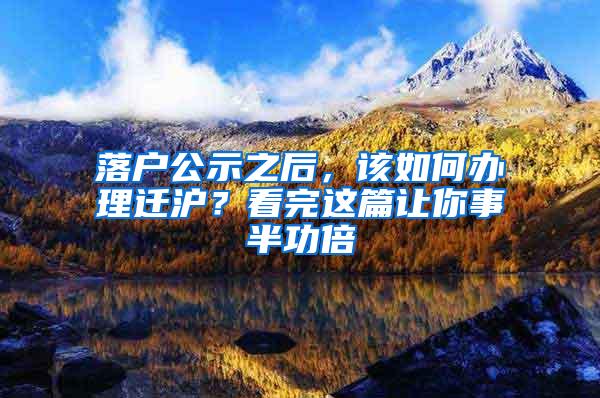 落户公示之后，该如何办理迁沪？看完这篇让你事半功倍