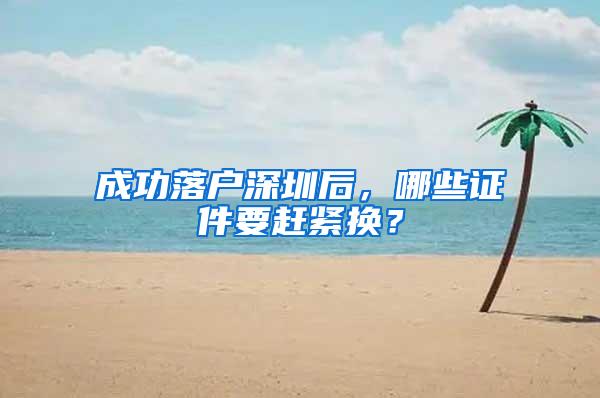 成功落户深圳后，哪些证件要赶紧换？