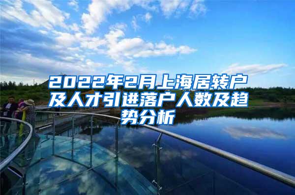 2022年2月上海居转户及人才引进落户人数及趋势分析