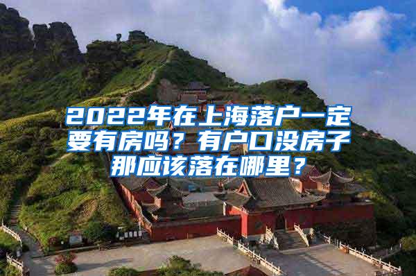 2022年在上海落户一定要有房吗？有户口没房子那应该落在哪里？