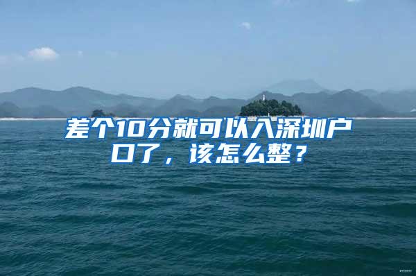 差个10分就可以入深圳户口了，该怎么整？