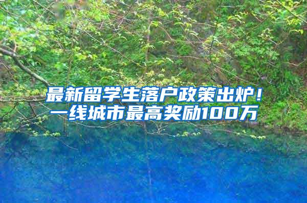 最新留学生落户政策出炉！一线城市最高奖励100万