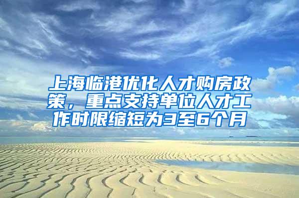 上海临港优化人才购房政策，重点支持单位人才工作时限缩短为3至6个月