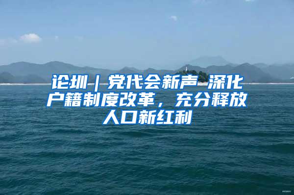 论圳｜党代会新声⑥深化户籍制度改革，充分释放人口新红利