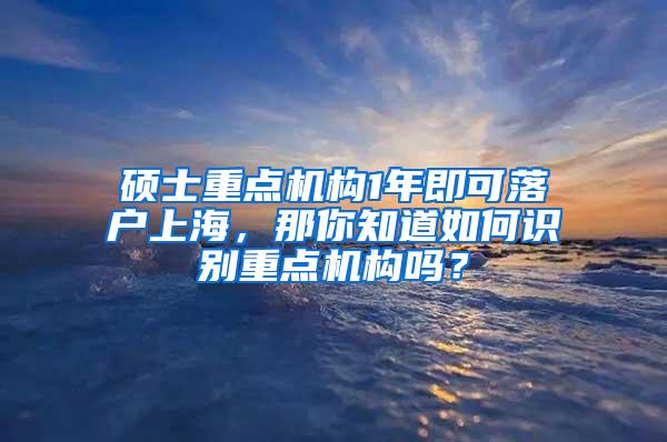 硕士重点机构1年即可落户上海，那你知道如何识别重点机构吗？