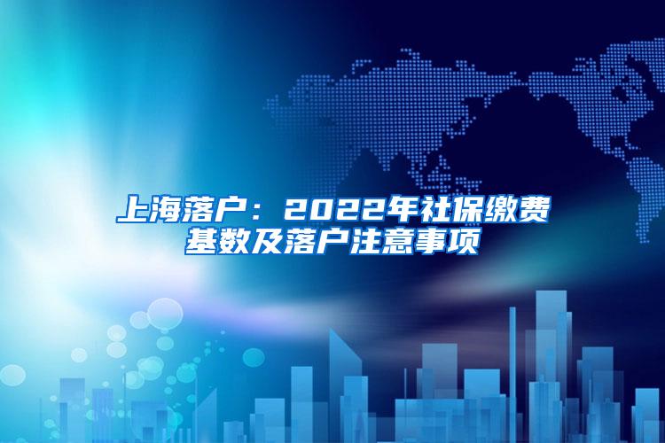 上海落户：2022年社保缴费基数及落户注意事项