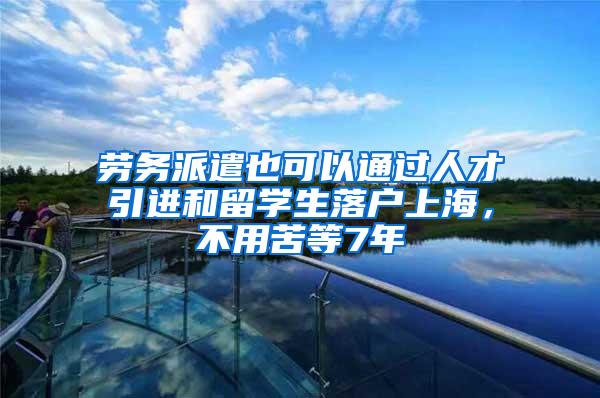 劳务派遣也可以通过人才引进和留学生落户上海，不用苦等7年