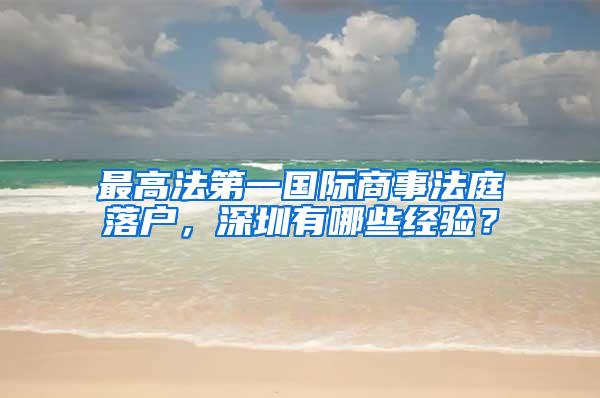 最高法第一国际商事法庭落户，深圳有哪些经验？