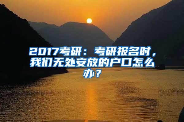 2017考研：考研报名时，我们无处安放的户口怎么办？