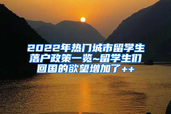 2022年热门城市留学生落户政策一览~留学生们回国的欲望增加了++