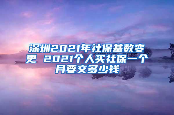 深圳2021年社保基数变更 2021个人买社保一个月要交多少钱