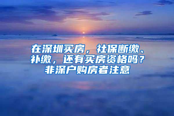 在深圳买房，社保断缴、补缴，还有买房资格吗？非深户购房者注意