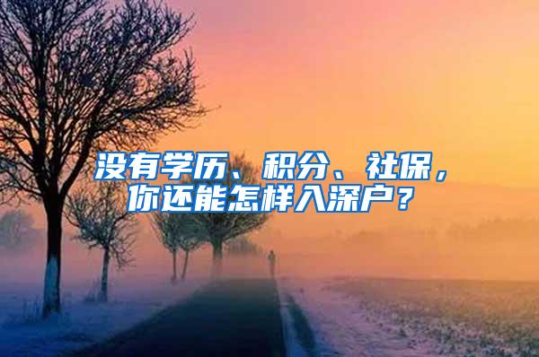 没有学历、积分、社保，你还能怎样入深户？