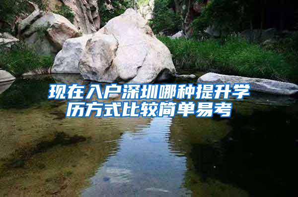 现在入户深圳哪种提升学历方式比较简单易考