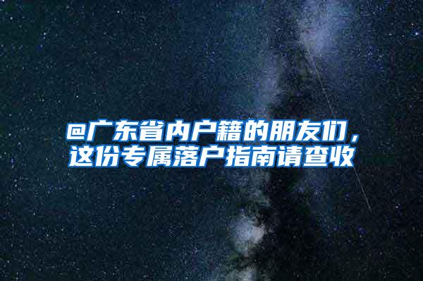 @广东省内户籍的朋友们，这份专属落户指南请查收