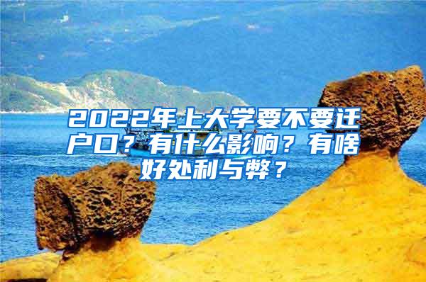 2022年上大学要不要迁户口？有什么影响？有啥好处利与弊？