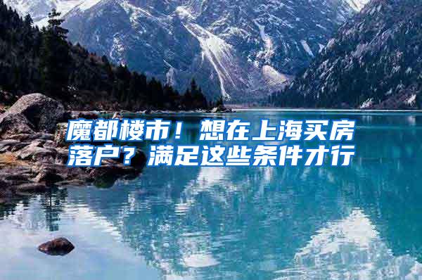 魔都楼市！想在上海买房落户？满足这些条件才行