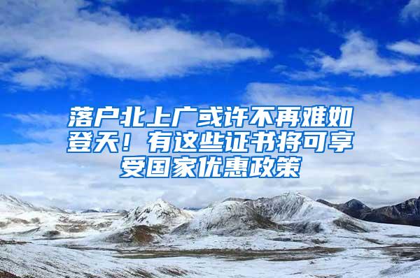 落户北上广或许不再难如登天！有这些证书将可享受国家优惠政策