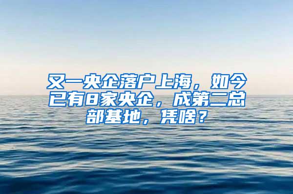 又一央企落户上海，如今已有8家央企，成第二总部基地，凭啥？