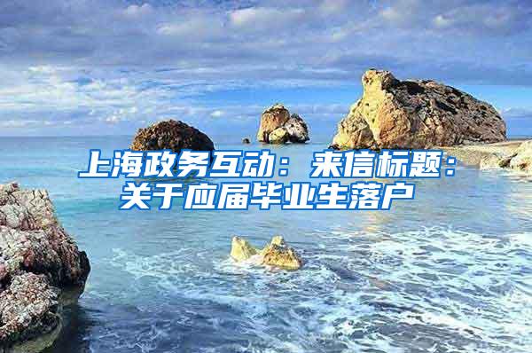 上海政务互动：来信标题：关于应届毕业生落户