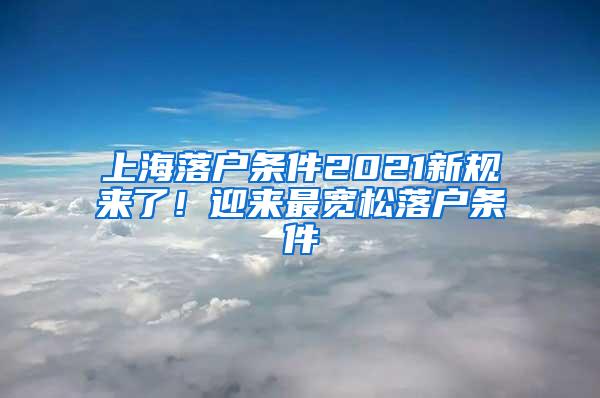 上海落户条件2021新规来了！迎来最宽松落户条件