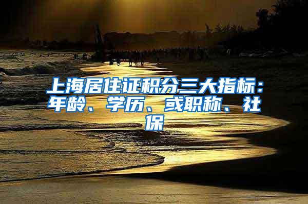 上海居住证积分三大指标：年龄、学历、或职称、社保