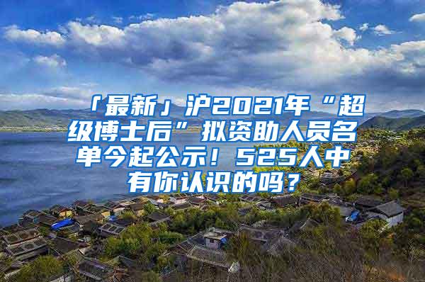 「最新」沪2021年“超级博士后”拟资助人员名单今起公示！525人中有你认识的吗？