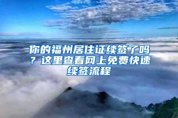 你的福州居住证续签了吗？这里查看网上免费快速续签流程