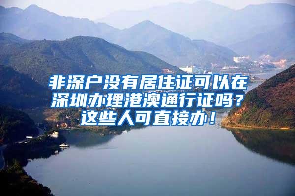 非深户没有居住证可以在深圳办理港澳通行证吗？这些人可直接办！