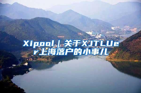 Xipool｜关于XJTLUer上海落户的小事儿