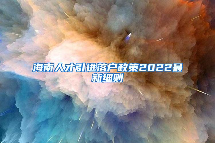 海南人才引进落户政策2022最新细则