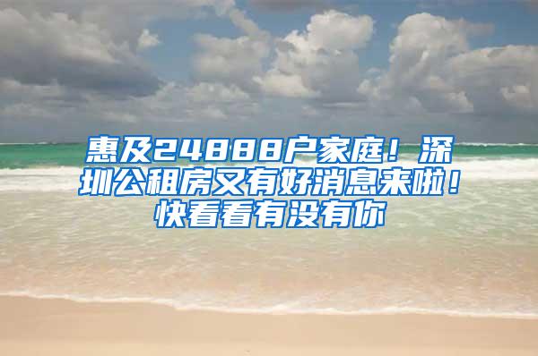 惠及24888户家庭！深圳公租房又有好消息来啦！快看看有没有你