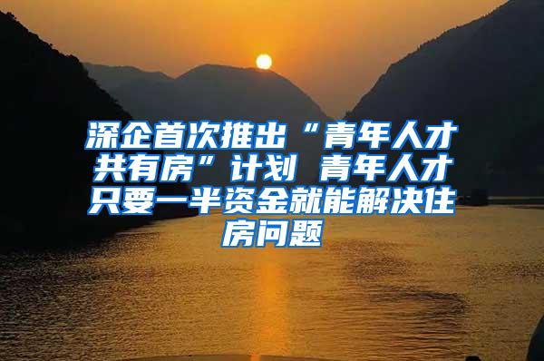 深企首次推出“青年人才共有房”计划 青年人才只要一半资金就能解决住房问题