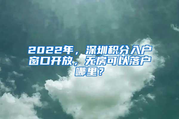 2022年，深圳积分入户窗口开放，无房可以落户哪里？