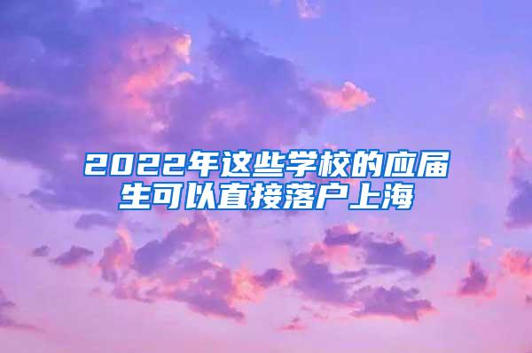 2022年这些学校的应届生可以直接落户上海