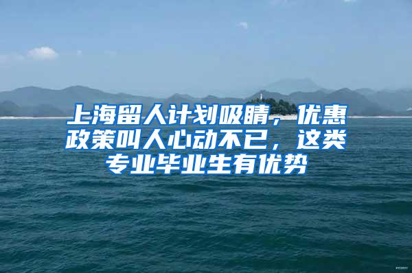 上海留人计划吸睛，优惠政策叫人心动不已，这类专业毕业生有优势