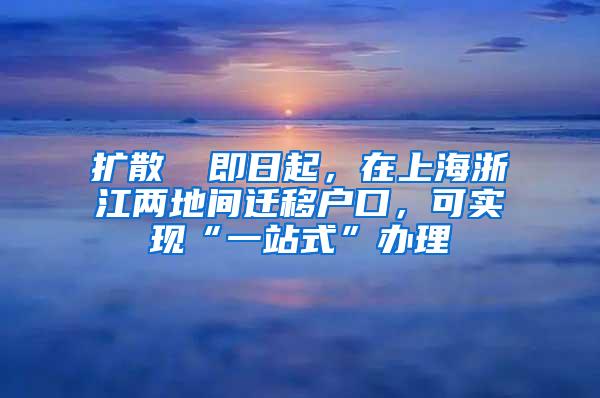 扩散 ▏即日起，在上海浙江两地间迁移户口，可实现“一站式”办理