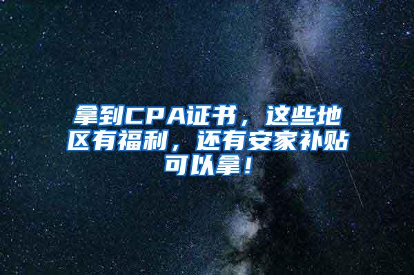 拿到CPA证书，这些地区有福利，还有安家补贴可以拿！