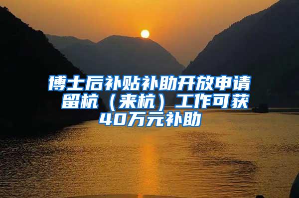 博士后补贴补助开放申请 留杭（来杭）工作可获40万元补助