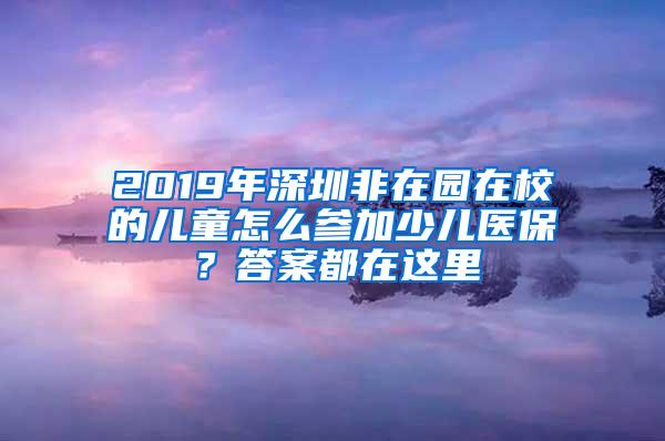 2019年深圳非在园在校的儿童怎么参加少儿医保？答案都在这里