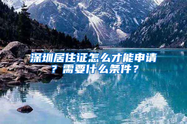 深圳居住证怎么才能申请？需要什么条件？